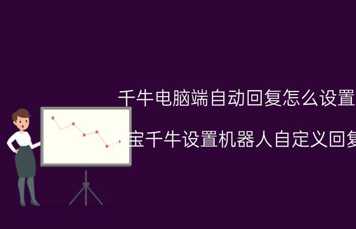 千牛电脑端自动回复怎么设置 淘宝千牛设置机器人自定义回复？